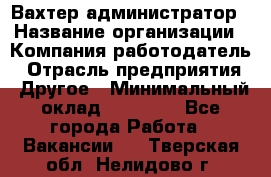 Вахтер-администратор › Название организации ­ Компания-работодатель › Отрасль предприятия ­ Другое › Минимальный оклад ­ 17 000 - Все города Работа » Вакансии   . Тверская обл.,Нелидово г.